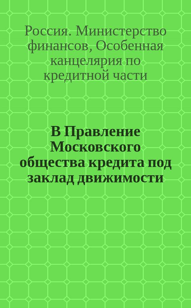 В Правление Московского общества кредита под заклад движимости : сообщение Особой канцелярии по кредитной части об изменениях, внесенных министром финансов в некоторые параграфы Устава Общества кредита