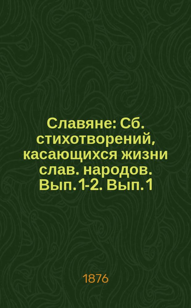 Славяне : Сб. стихотворений, касающихся жизни слав. народов. Вып. [1]-2. [Вып. 1]