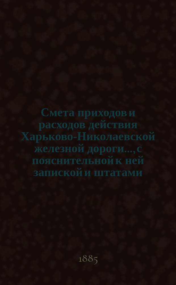 Смета приходов и расходов действия Харьково-Николаевской железной дороги..., [с пояснительной к ней запиской и штатами]. ... на 1886 год