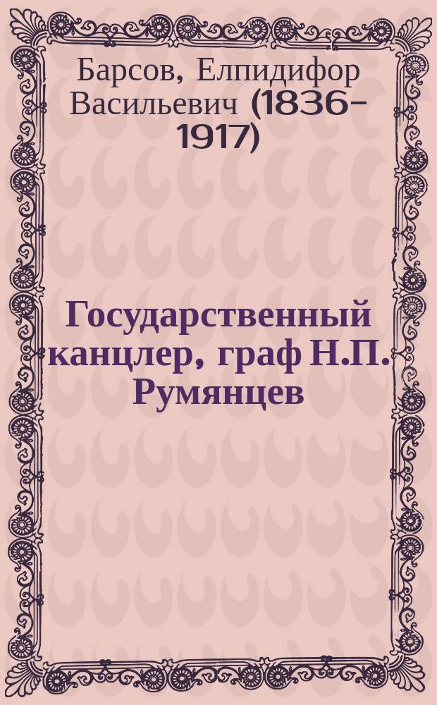 Государственный канцлер, граф Н.П. Румянцев : (Речь, чит. в заседании Моск. археол. о-ва, посвящ. юбил. памяти гр. Н.П. Румянцева)