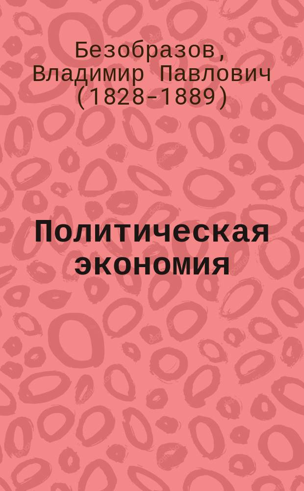 Политическая экономия : Пр. Безобразова. I-го класса Имп. Алекс. лицея 1876-1877 г