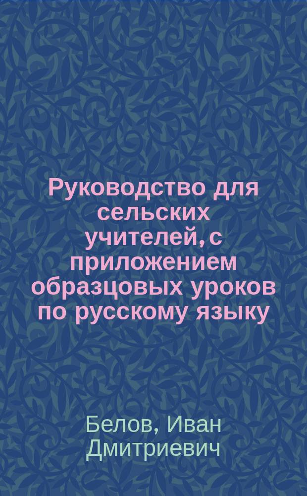 Руководство для сельских учителей, с приложением образцовых уроков по русскому языку, родиноведению, отечествоведению, естествоведению и чистописанию