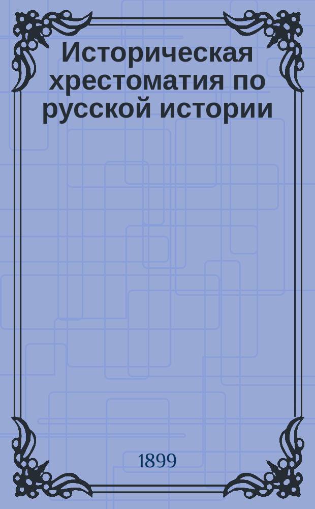 Историческая хрестоматия по русской истории : Пособие для преп. и учеников ст. кл. сред. учеб. заведений