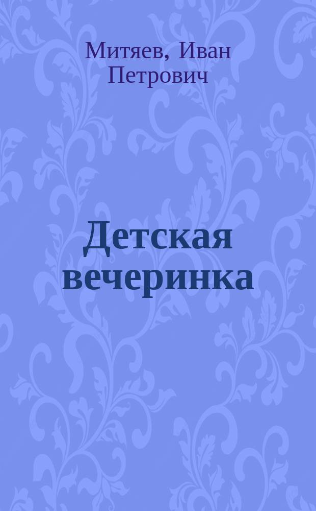 Детская вечеринка : Сб. стихотворений лучших авт.: Пушкина, Жуковского, Лермонтова, Крылова, Бенедиктова, Некрасова, Кольцова, Мятлева, Майкова, Аксакова и др. для детей