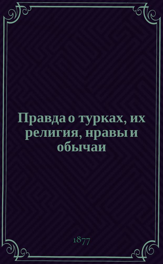 Правда о турках, их религия, нравы и обычаи : Сост. по достовер. источникам М. Евстигнеевым