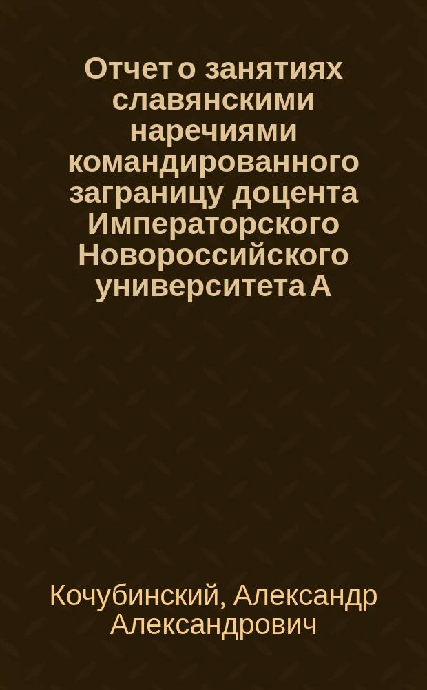 Отчет о занятиях славянскими наречиями командированного заграницу доцента Императорского Новороссийского университета А. Кочубинского...