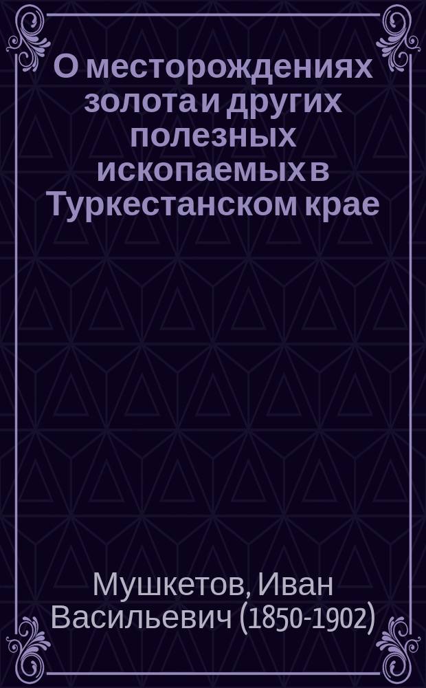 О месторождениях золота и других полезных ископаемых в Туркестанском крае : Из отчета горн. инж. Мушкетова