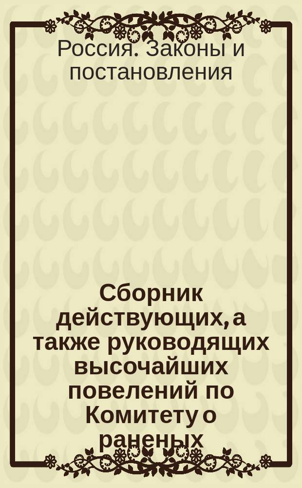 Сборник действующих, а также руководящих высочайших повелений по Комитету о раненых, относительно призрения раненых и их семейств за время с 1814 по 1876 г. включительно