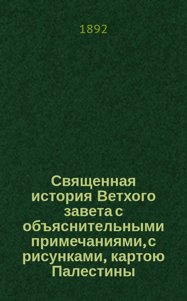 Священная история Ветхого завета с объяснительными примечаниями, с рисунками, картою Палестины, картою земель, упоминаемых в св. писании, и планом древнего Иерусалима и иерусалимского храма : Учебное руководство в объеме гимназического преподавания