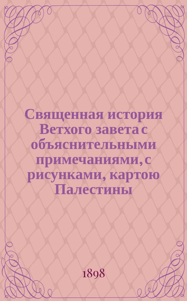 Священная история Ветхого завета с объяснительными примечаниями, с рисунками, картою Палестины, картою земель, упоминаемых в св. писании, и планом древнего Иерусалима и иерусалимского храма : Учебное руководство в объеме гимназического преподавания