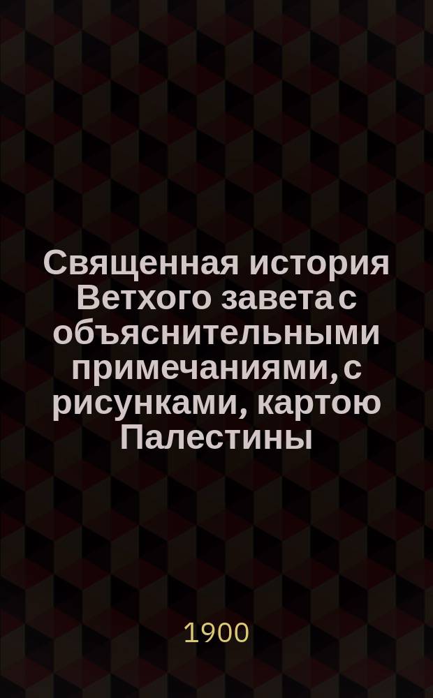 Священная история Ветхого завета с объяснительными примечаниями, с рисунками, картою Палестины, картою земель, упоминаемых в св. писании, и планом древнего Иерусалима и иерусалимского храма : Учебное руководство в объеме гимназического преподавания