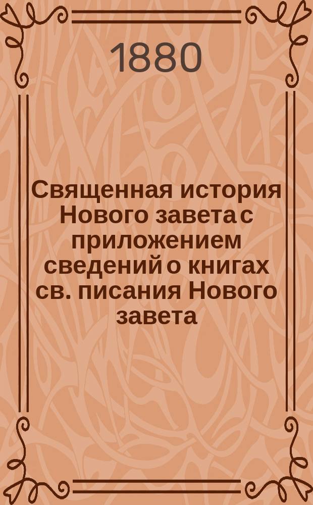 Священная история Нового завета с приложением сведений о книгах св. писания Нового завета, с обозрением в последовательной связи содержания посланий апостолов и объяснительными примечаниями, с рисунками, картою Палестины, картою земель, упоминаемых в св. писании, и планом древнего Иерусалима и иерусалимского храма : Учебное руководство в объеме гимназического преподавания