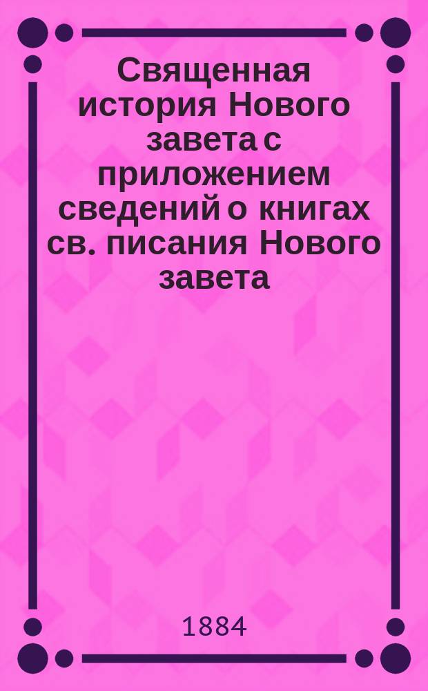 Священная история Нового завета с приложением сведений о книгах св. писания Нового завета, с обозрением в последовательной связи содержания посланий апостолов и объяснительными примечаниями, с рисунками, картою Палестины, картою земель, упоминаемых в св. писании, и планом древнего Иерусалима и иерусалимского храма : Учебное руководство в объеме гимназического преподавания