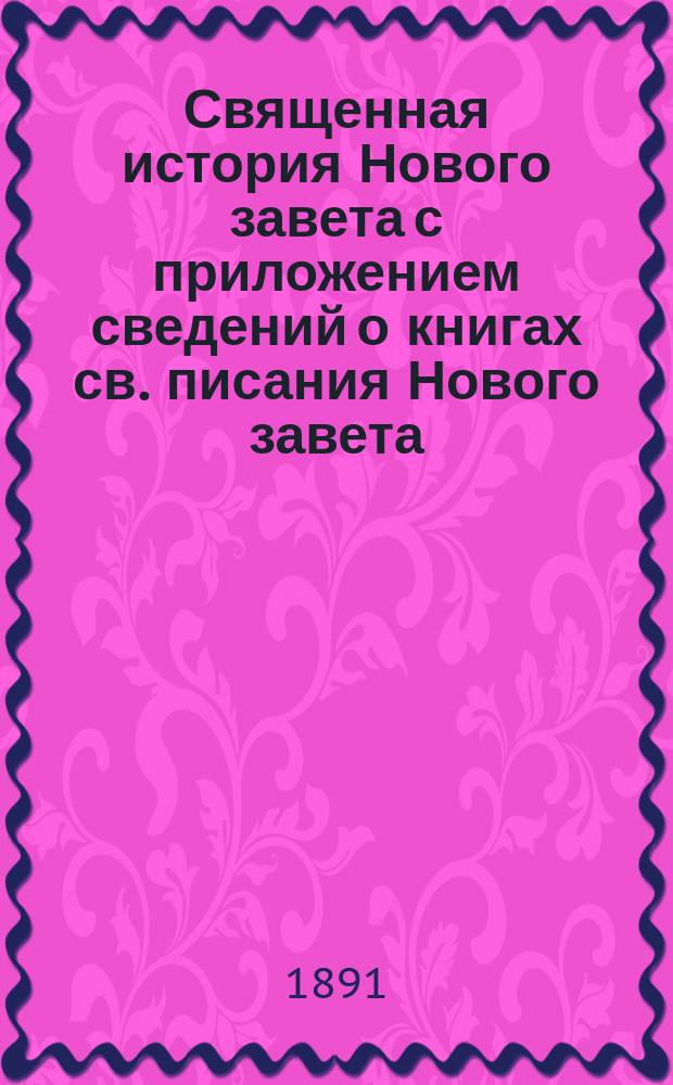 Священная история Нового завета с приложением сведений о книгах св. писания Нового завета, с обозрением в последовательной связи содержания посланий апостолов и объяснительными примечаниями, с рисунками, картою Палестины, картою земель, упоминаемых в св. писании, и планом древнего Иерусалима и иерусалимского храма : Учебное руководство в объеме гимназического преподавания