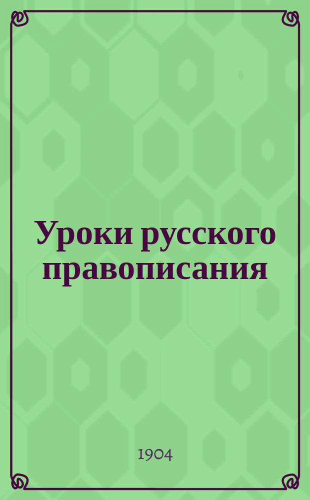 Уроки русского правописания : (Опыт приложения изыскательного метода к обучению правописанию) : Руководство для учителей нар. и др. элементар. школ и для домаш. обучения