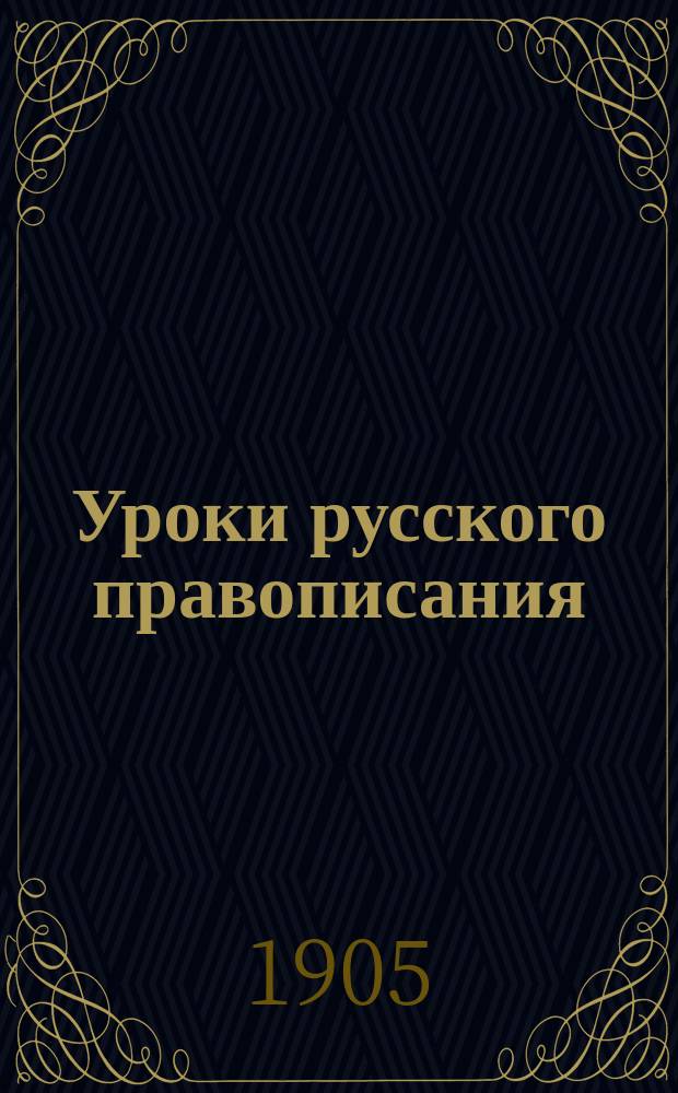 Уроки русского правописания : (Опыт приложения изыскательного метода к обучению правописанию) : Руководство для учителей нар. и др. элементар. школ и для домаш. обучения