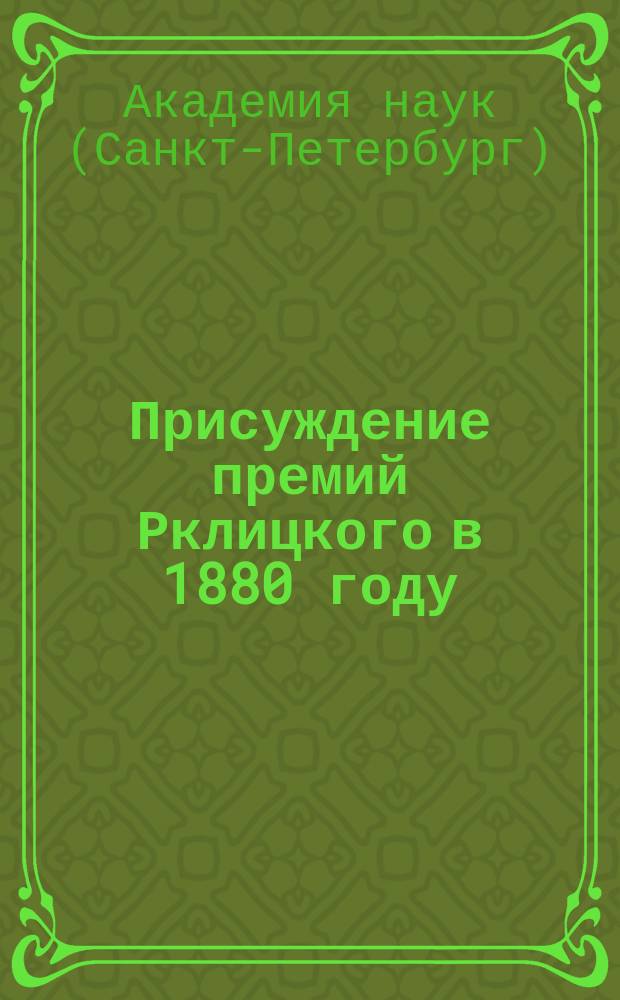 Присуждение премий Рклицкого в 1880 году : Донесение Комис., одобр. Физ. мат. отд-нием и чит. в публ. заседании Акад., 29 дек. 1880 г. акад. Ф.В. Овсянниковым