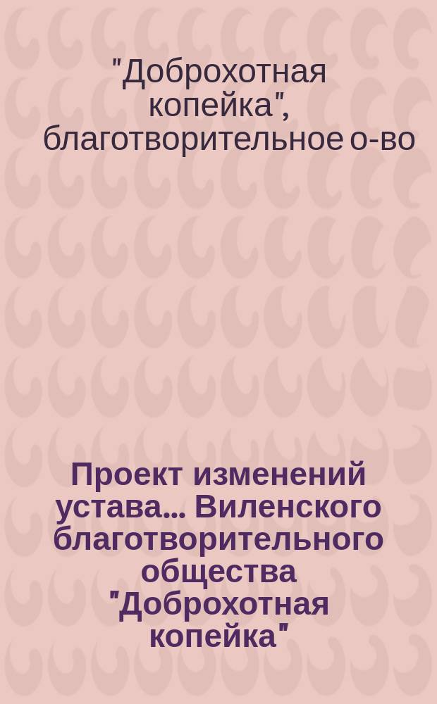 Проект изменений устава... Виленского благотворительного общества "Доброхотная копейка", основанного Е.В. Потаповою