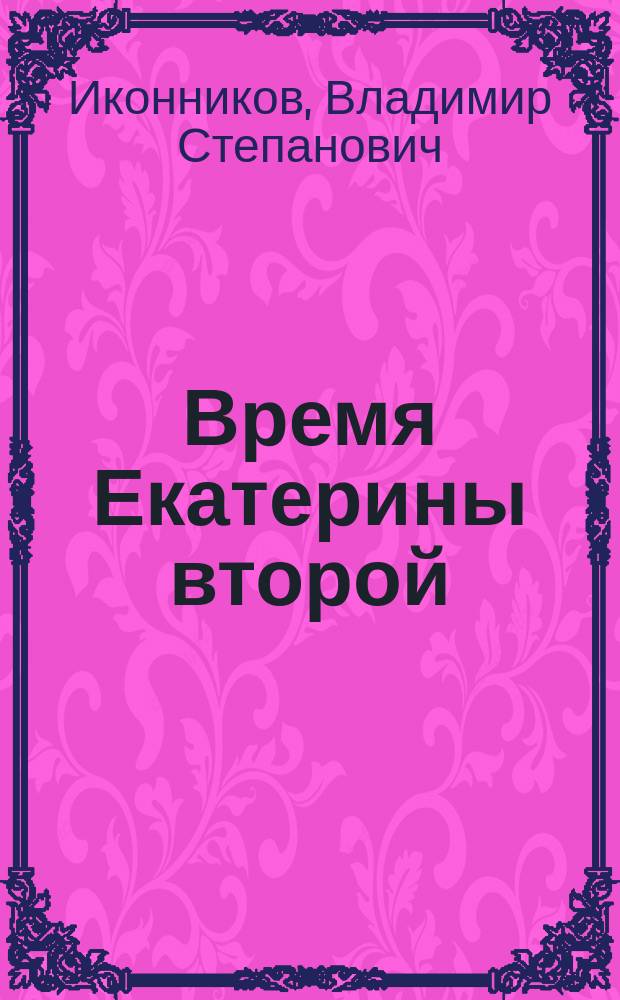 Время Екатерины второй : Спец. курс, сост. по лекциям В.С.Иконникова, орд. проф. Ун-та св. Владимира. Вып. 1-4