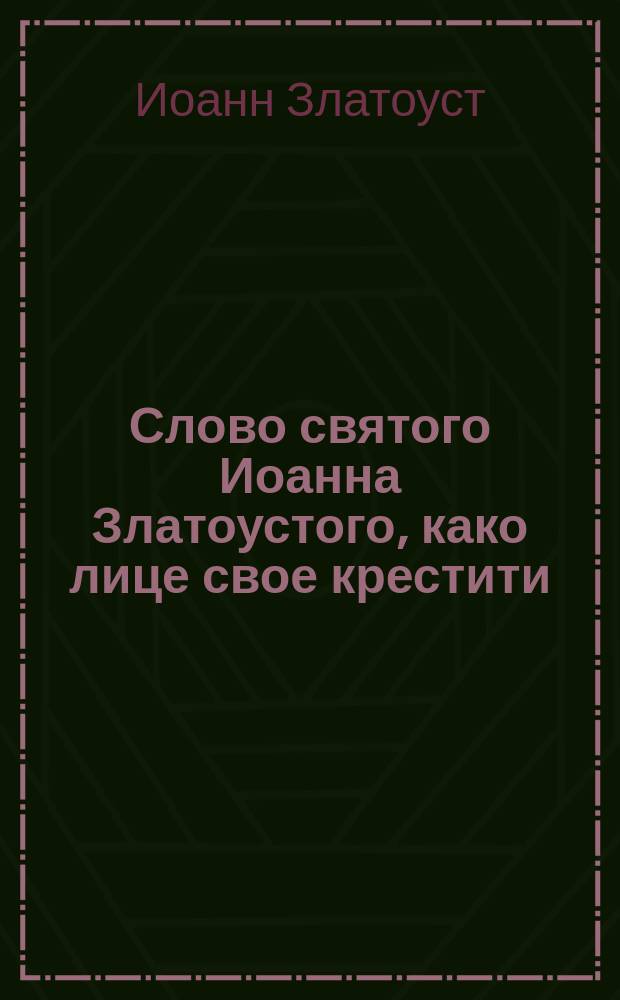Слово святого Иоанна Златоустого, како лице свое крестити : (Пролог 18 апр.)