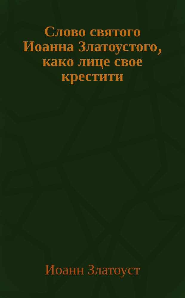 Слово святого Иоанна Златоустого, како лице свое крестити : (Пролог 18 апр.)