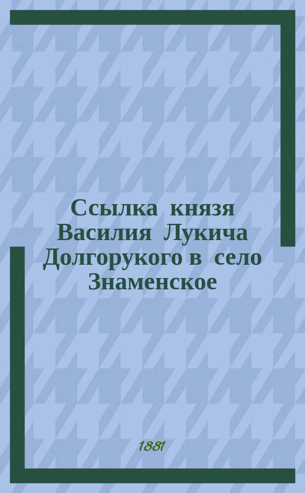 Ссылка князя Василия Лукича Долгорукого в село Знаменское (до заключения в Соловецкий монастырь)