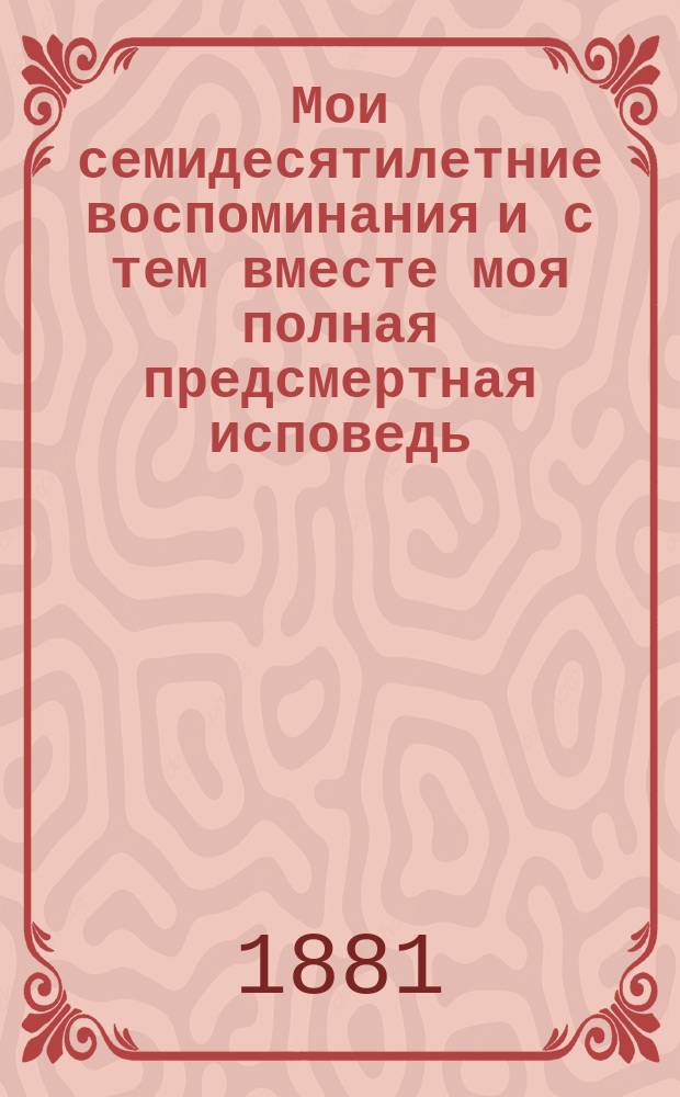 Мои семидесятилетние воспоминания и с тем вместе моя полная предсмертная исповедь
