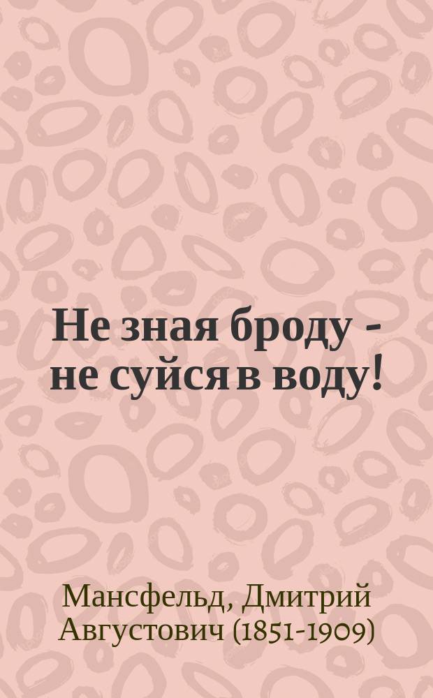 Не зная броду - не суйся в воду! : Ориг. водевиль в 1 д