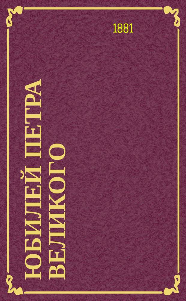 Юбилей Петра Великого : Библиогр. указ. лит. петров. юбилея 1872 г. с прибавлением кн. и ст. о Петре I вообще, явившихся в свет с 1865 г. до 1876 г. включ