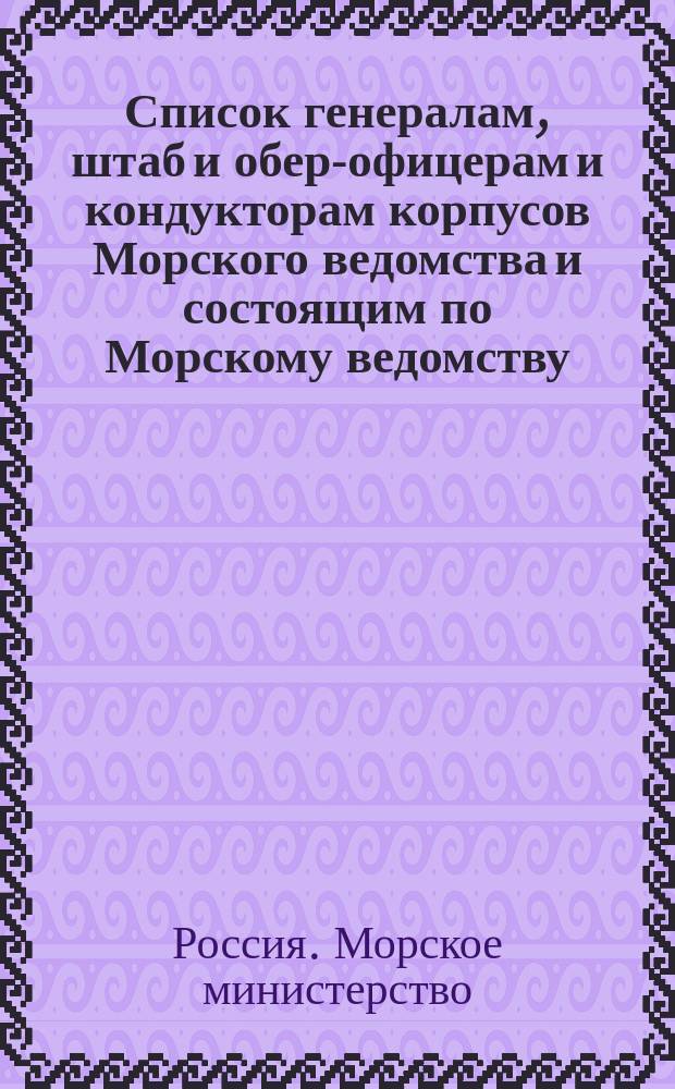 Список генералам, штаб и обер-офицерам и кондукторам корпусов Морского ведомства и состоящим по Морскому ведомству, по Адмиралтейству, в резерве и в бессрочном отпуску : Испр. по 2-е янв