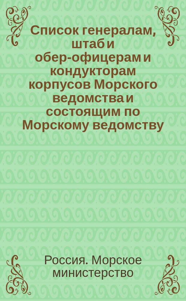 Список генералам, штаб и обер-офицерам и кондукторам корпусов Морского ведомства и состоящим по Морскому ведомству, по Адмиралтейству, в резерве и в бессрочном отпуску : Испр. по 2-е мая