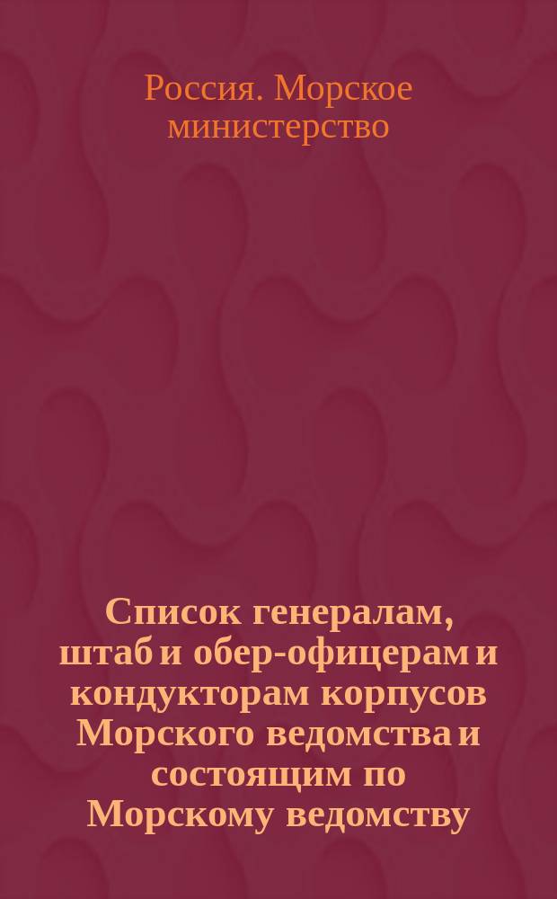 Список генералам, штаб и обер-офицерам и кондукторам корпусов Морского ведомства и состоящим по Морскому ведомству, по Адмиралтейству, в резерве и в бессрочном отпуску : Испр. по 2-е янв