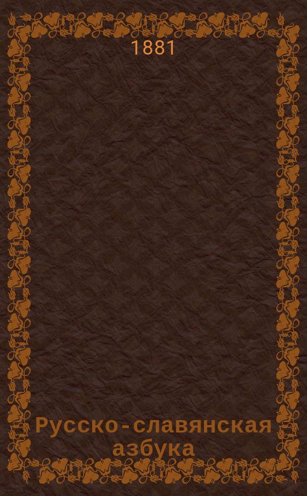 Русско-славянская азбука : Для гор. элементар. уч-щ и для домаш. обучения : С постепенно наростающими звуками. с прописями, образцами рисования..