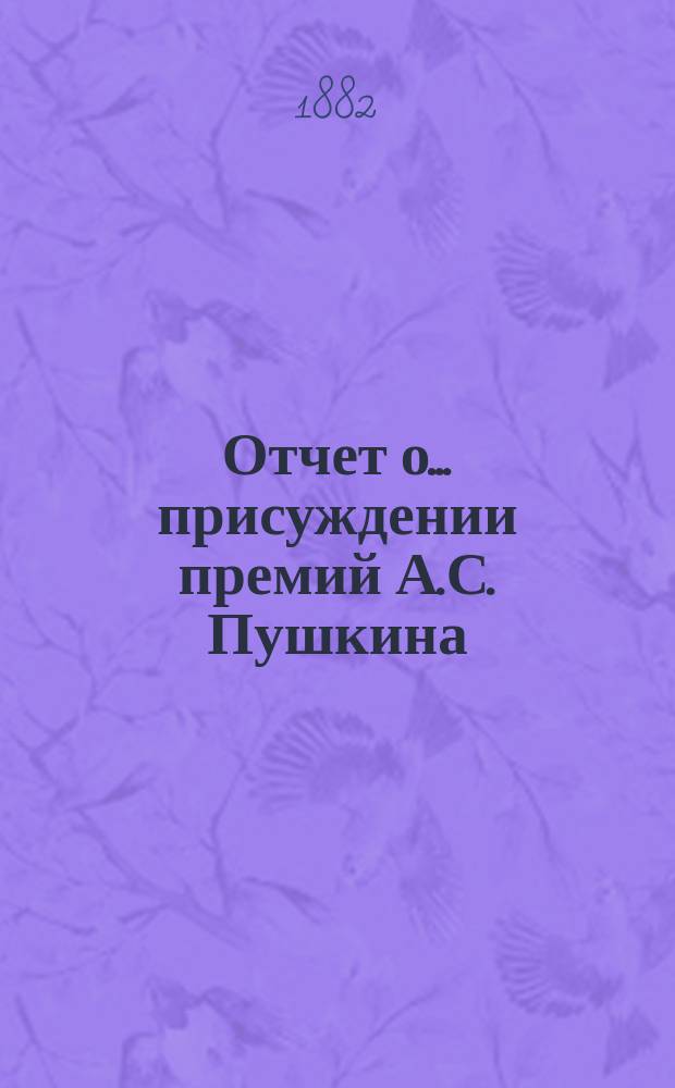 Отчет о... присуждении премий А.С. Пушкина : Чит. в публичном заседании Имп. Акад. наук : С рец. сочинений