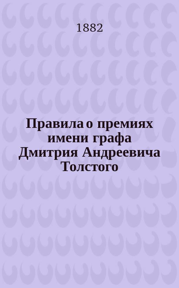 Правила о премиях имени графа Дмитрия Андреевича Толстого : Утв. г. министром нар. прос. 25 апр. 1882 г