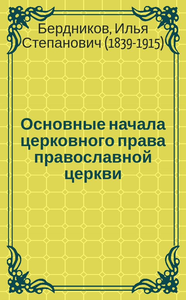 Основные начала церковного права православной церкви : По поводу рец. г. Суворова на мою книгу "Краткий курс церковного права", помещ. в Юрид. вестн. за авг. м-ц 1888 г. (с. 520-550) под загл.: "Церковное право, как юридическая наука" и других соч. того же автора