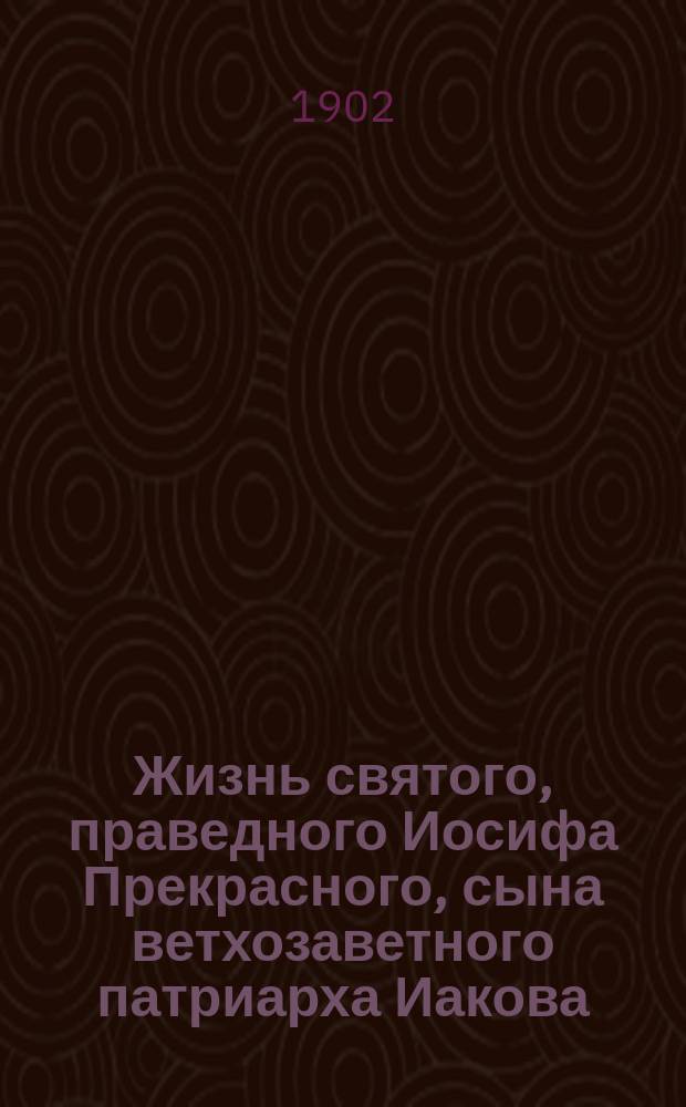 Жизнь святого, праведного Иосифа Прекрасного, сына ветхозаветного патриарха Иакова : (Память 31 марта, в понедельник страстной седмицы и в неделю св. праотец) : По руководству Библии, творений св. Ефрема Сирина и "Записок на Книгу Бытия" Филарета, митрополита Московского