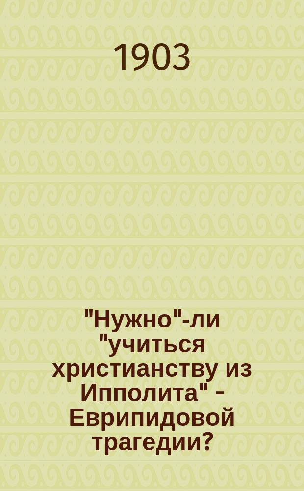 "Нужно"-ли "учиться христианству из Ипполита" - Еврипидовой трагедии? : По поводу вступ. сл. Д.С. Мережковского перед представлением трагедии