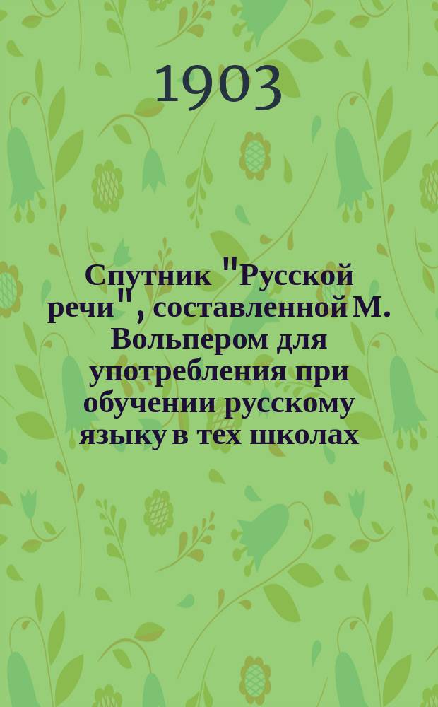 Спутник "Русской речи", составленной М. Вольпером для употребления при обучении русскому языку в тех школах, в которых дети при поступлении не умеют говорить по-русски : В 2 ч. : Пособие для учащихся