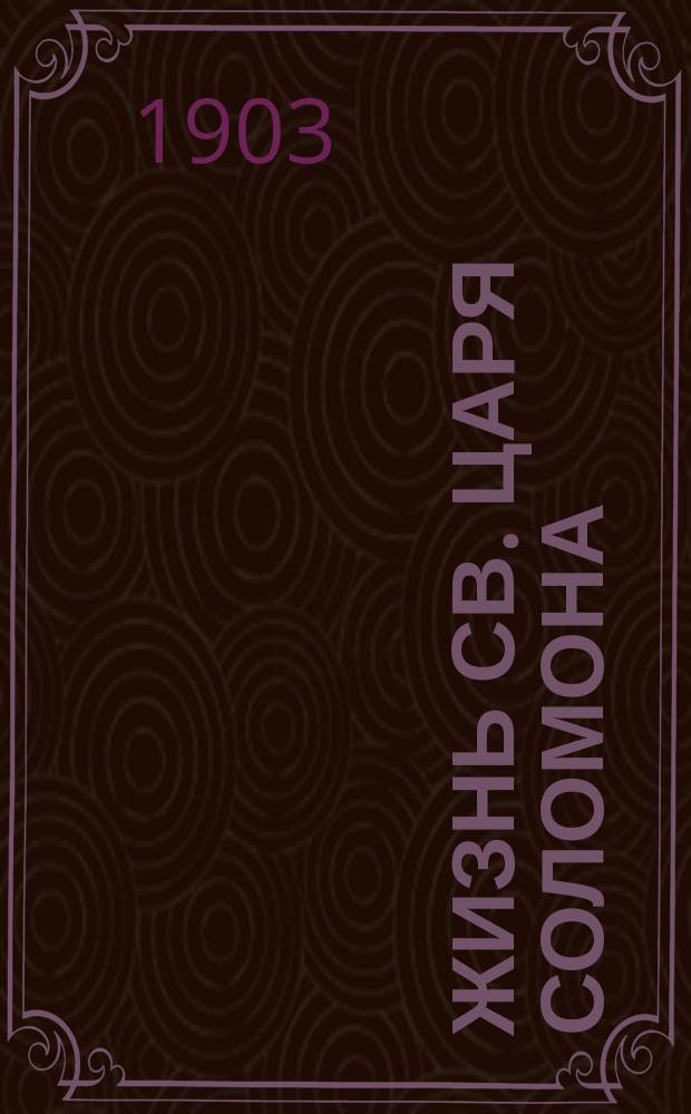 Жизнь св. царя Соломона : (Память в неделю св. праотец) : С излож. содерж. кн. Соломоновых: Притчи, Песни песней, Екклезиаста и Премудрости