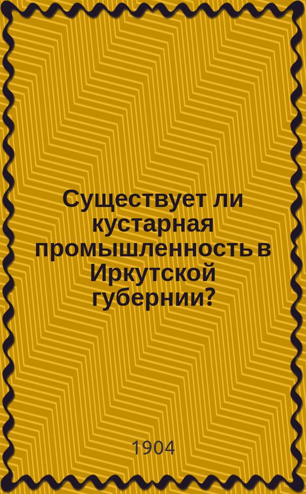 Существует ли кустарная промышленность в Иркутской губернии? : (Сост. на основании ответов корреспондентов Отд. в 1899 и 1901 г.)