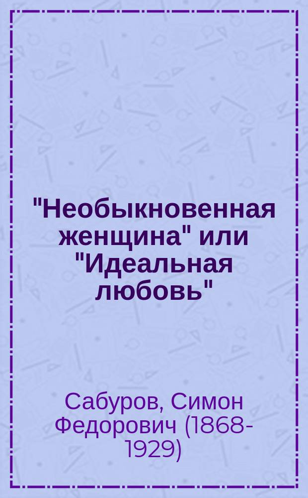 "Необыкновенная женщина" или "Идеальная любовь" : Комедия в 3 д. С.Ф. Сабурова : Переделка из пьесы: "Die grosse Leidenschaft" Рауля Ауэрнгеймера