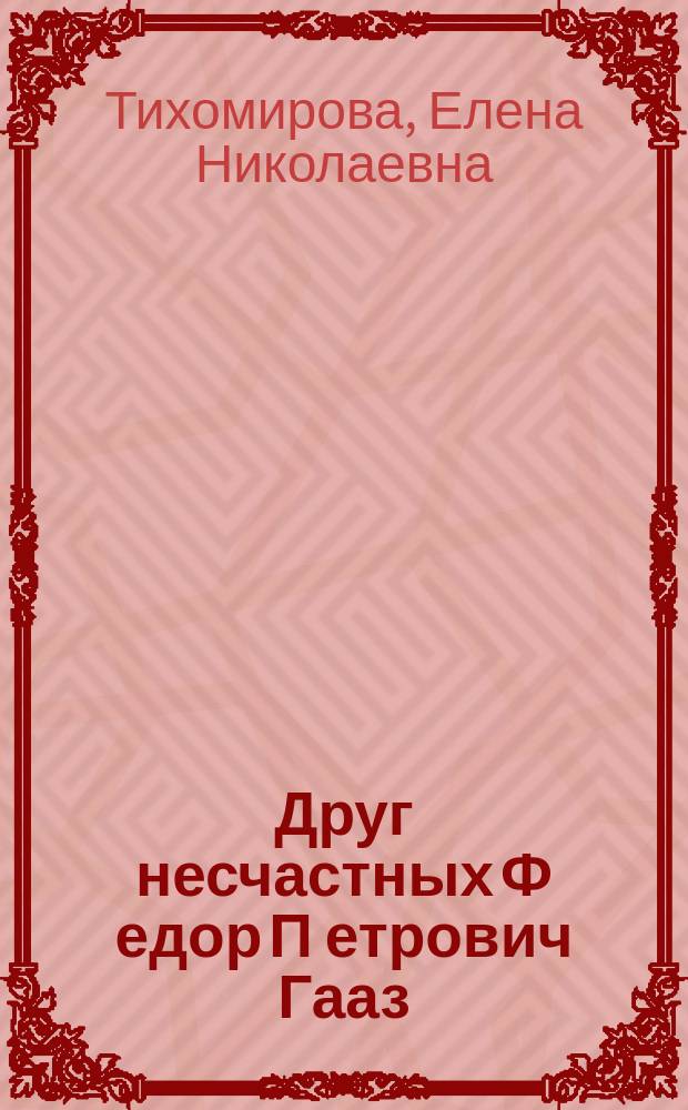 Друг несчастных Ф[едор] П[етрович] Гааз : Биогр. очерк Е.Н. Тихомировой : С портр. Ф.П. Гааза и факс. : Сост. по кн. А.Ф. Кони "Ф.П. Гааз"