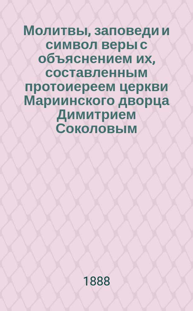 Молитвы, заповеди и символ веры с объяснением их, составленным протоиереем церкви Мариинского дворца Димитрием Соколовым