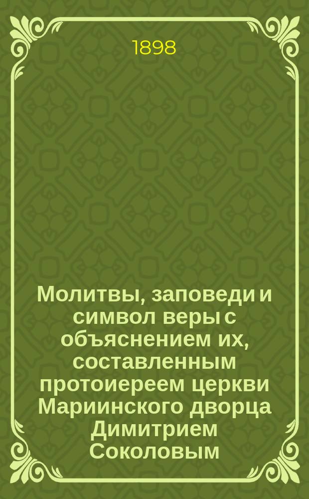 Молитвы, заповеди и символ веры с объяснением их, составленным протоиереем церкви Мариинского дворца Димитрием Соколовым
