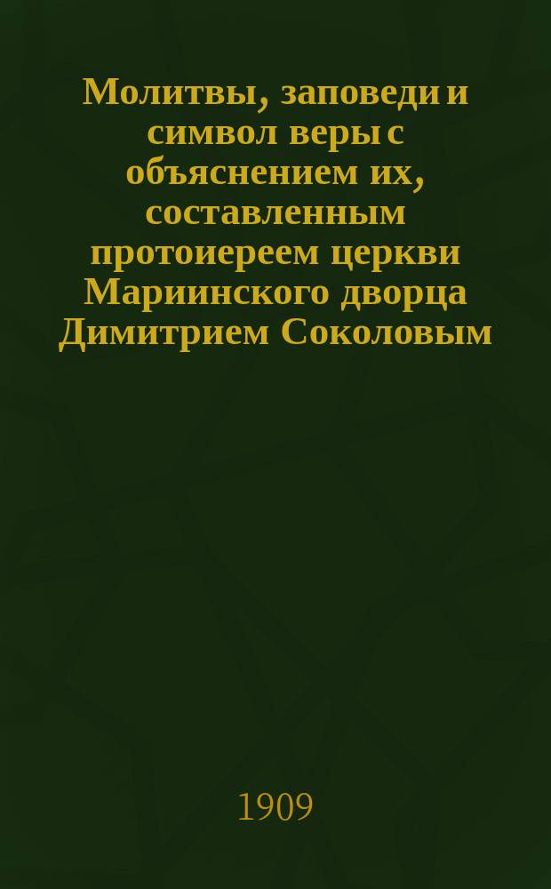 Молитвы, заповеди и символ веры с объяснением их, составленным протоиереем церкви Мариинского дворца Димитрием Соколовым : Курс нач. училищ