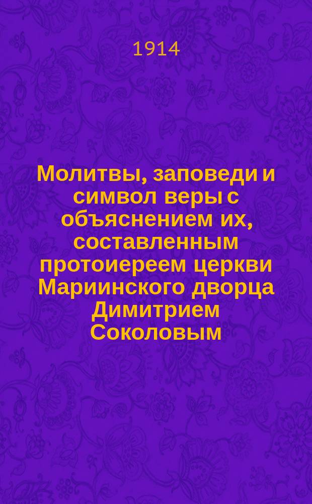 Молитвы, заповеди и символ веры с объяснением их, составленным протоиереем церкви Мариинского дворца Димитрием Соколовым : Курс нач. училищ