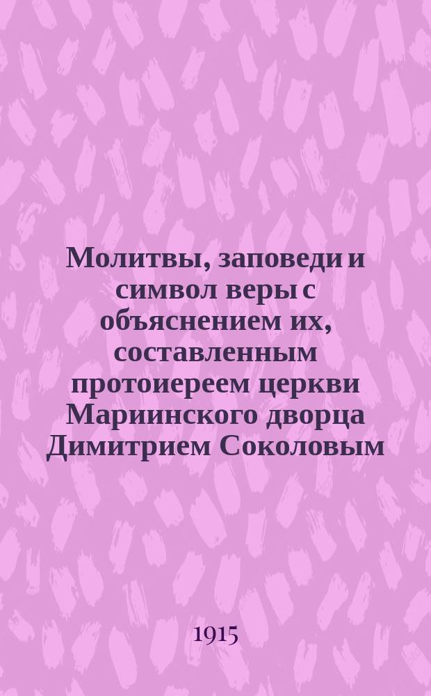 Молитвы, заповеди и символ веры с объяснением их, составленным протоиереем церкви Мариинского дворца Димитрием Соколовым : Курс нач. училищ