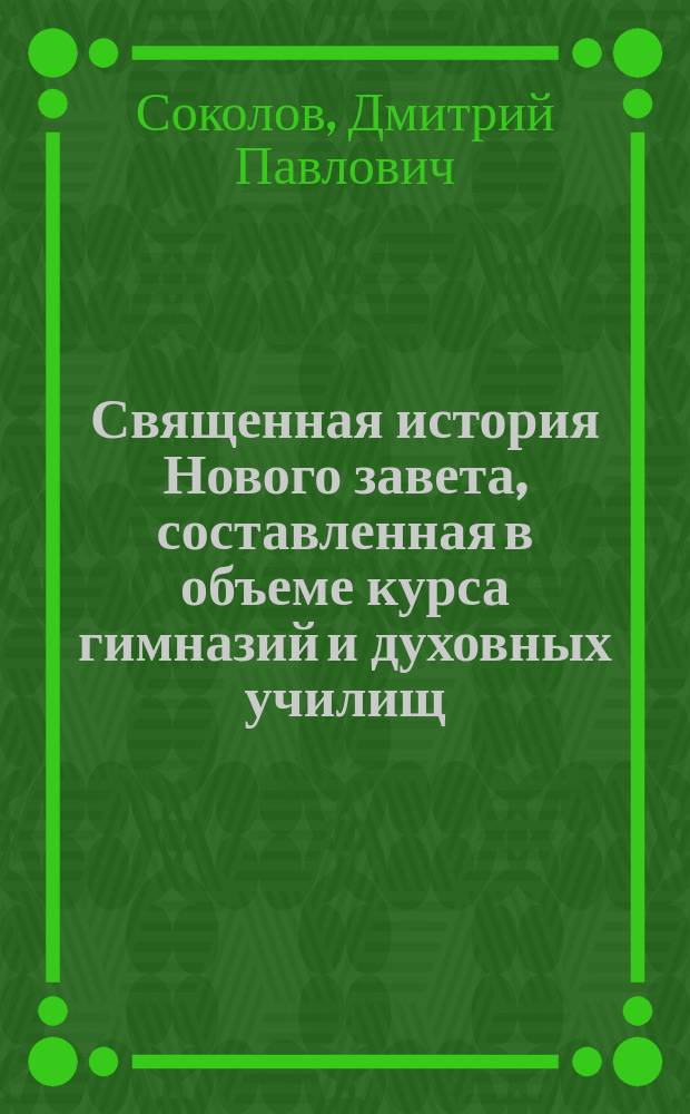 Священная история Нового завета, составленная в объеме курса гимназий и духовных училищ : С 20 рис. и прил. карты Палестины