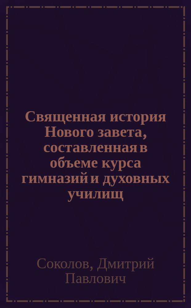 Священная история Нового завета, составленная в объеме курса гимназий и духовных училищ : С 20 рис. и прил. карты Палестины